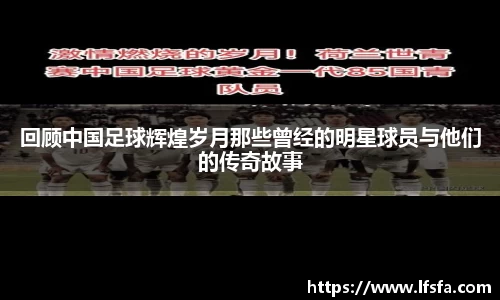 回顾中国足球辉煌岁月那些曾经的明星球员与他们的传奇故事