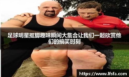 足球明星抠脚趣味瞬间大集合让我们一起欣赏他们的搞笑时刻